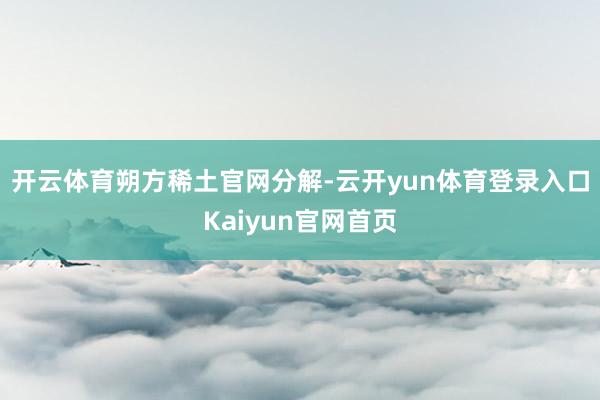 开云体育　　朔方稀土官网分解-云开yun体育登录入口Kaiyun官网首页