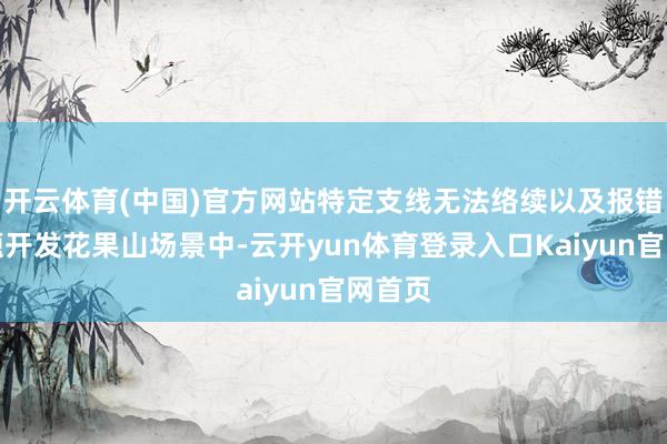 开云体育(中国)官方网站特定支线无法络续以及报错的问题开发花果山场景中-云开yun体育登录入口Kaiyun官网首页