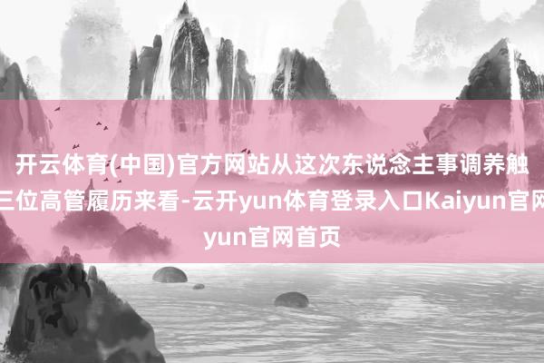 开云体育(中国)官方网站　　从这次东说念主事调养触及的三位高管履历来看-云开yun体育登录入口Kaiyun官网首页