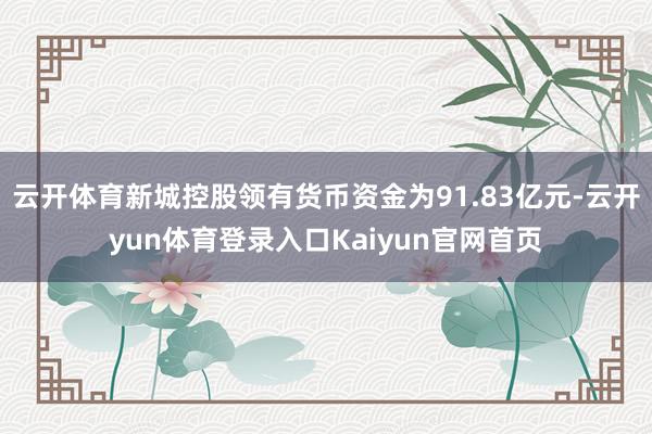云开体育新城控股领有货币资金为91.83亿元-云开yun体育登录入口Kaiyun官网首页
