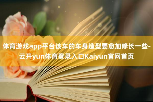 体育游戏app平台该车的车身造型要愈加修长一些-云开yun体育登录入口Kaiyun官网首页