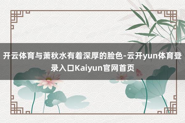 开云体育与萧秋水有着深厚的脸色-云开yun体育登录入口Kaiyun官网首页