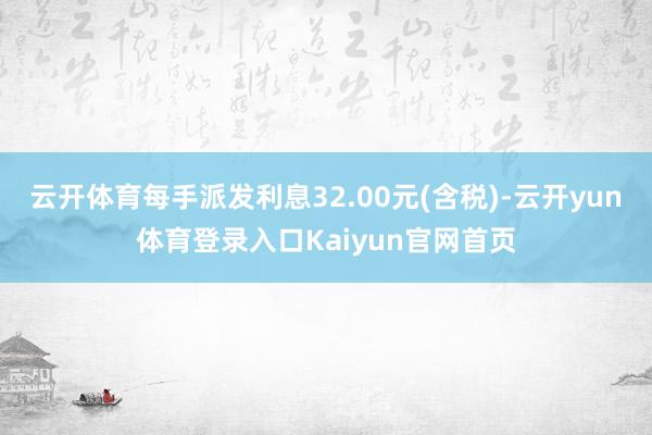 云开体育每手派发利息32.00元(含税)-云开yun体育登录入口Kaiyun官网首页