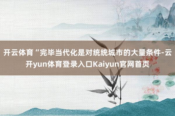 开云体育　　“完毕当代化是对统统城市的大量条件-云开yun体育登录入口Kaiyun官网首页