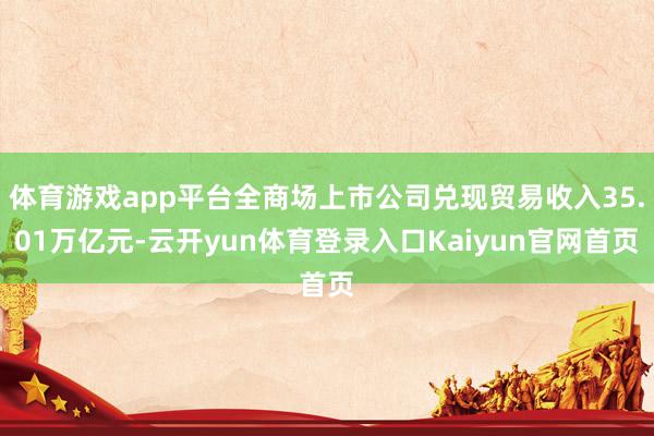 体育游戏app平台全商场上市公司兑现贸易收入35.01万亿元-云开yun体育登录入口Kaiyun官网首页