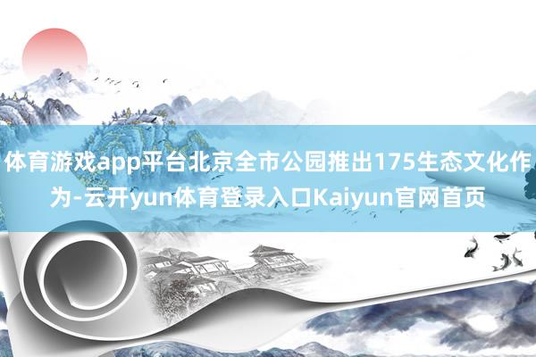 体育游戏app平台北京全市公园推出175生态文化作为-云开yun体育登录入口Kaiyun官网首页