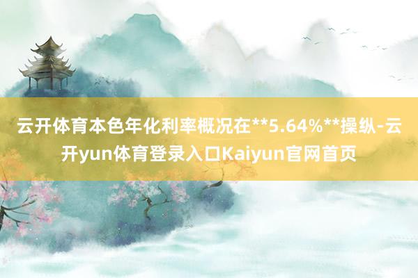 云开体育本色年化利率概况在**5.64%**操纵-云开yun体育登录入口Kaiyun官网首页