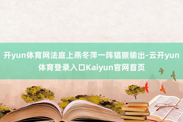 开yun体育网法庭上燕冬萍一阵猖獗输出-云开yun体育登录入口Kaiyun官网首页