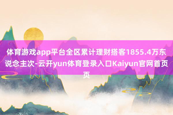 体育游戏app平台全区累计理财搭客1855.4万东说念主次-云开yun体育登录入口Kaiyun官网首页