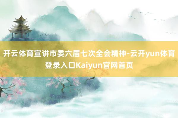 开云体育宣讲市委六届七次全会精神-云开yun体育登录入口Kaiyun官网首页