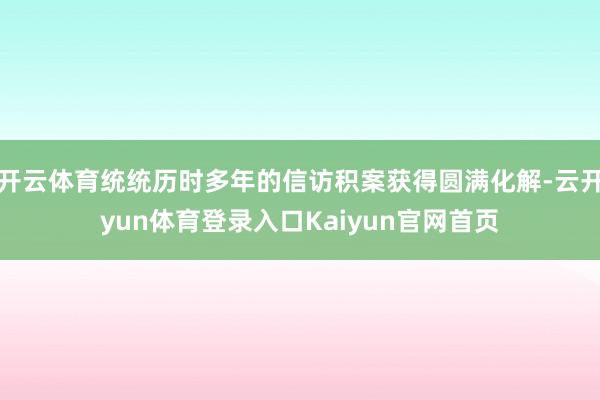 开云体育统统历时多年的信访积案获得圆满化解-云开yun体育登录入口Kaiyun官网首页