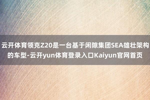 云开体育领克Z20是一台基于闲隙集团SEA雄壮架构的车型-云开yun体育登录入口Kaiyun官网首页