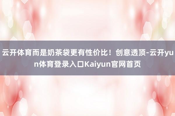 云开体育而是奶茶袋更有性价比！创意透顶-云开yun体育登录入口Kaiyun官网首页