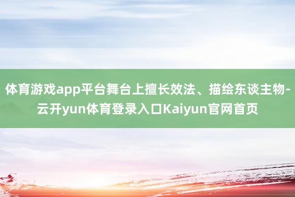 体育游戏app平台舞台上擅长效法、描绘东谈主物-云开yun体育登录入口Kaiyun官网首页