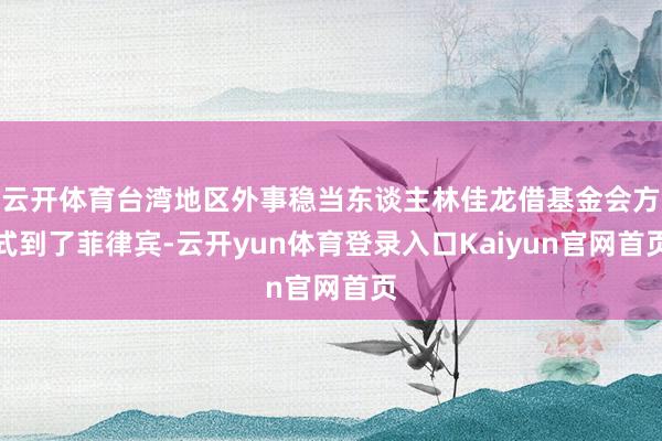 云开体育台湾地区外事稳当东谈主林佳龙借基金会方式到了菲律宾-云开yun体育登录入口Kaiyun官网首页