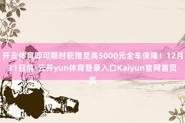 开云体育即可限时获赠至高5000元全车保障！12月31日前-云开yun体育登录入口Kaiyun官网首页