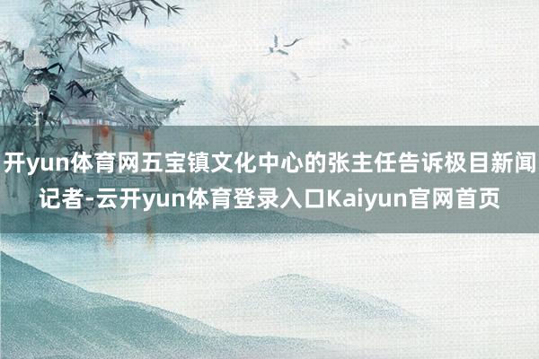 开yun体育网五宝镇文化中心的张主任告诉极目新闻记者-云开yun体育登录入口Kaiyun官网首页
