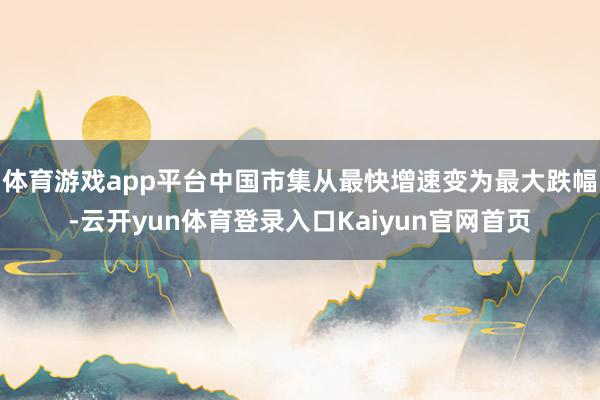 体育游戏app平台中国市集从最快增速变为最大跌幅-云开yun体育登录入口Kaiyun官网首页