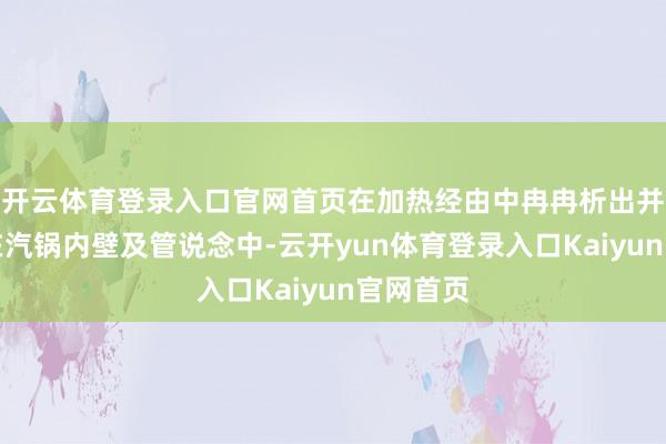 开云体育登录入口官网首页在加热经由中冉冉析出并千里积在汽锅内壁及管说念中-云开yun体育登录入口Kaiyun官网首页