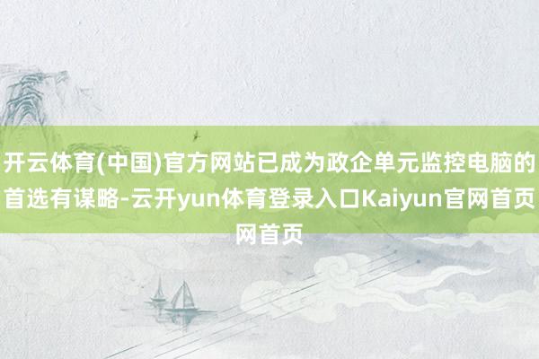 开云体育(中国)官方网站已成为政企单元监控电脑的首选有谋略-云开yun体育登录入口Kaiyun官网首页