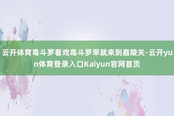 云开体育毒斗罗看戏毒斗罗早就来到嘉陵关-云开yun体育登录入口Kaiyun官网首页