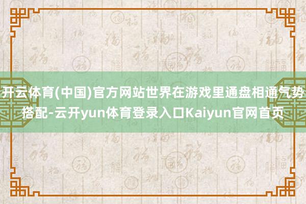 开云体育(中国)官方网站世界在游戏里通盘相通气势搭配-云开yun体育登录入口Kaiyun官网首页
