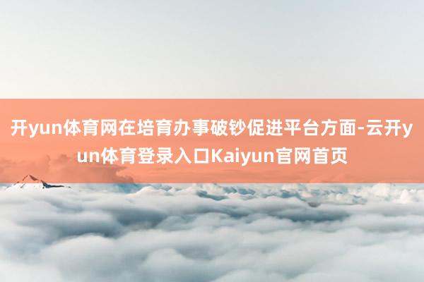 开yun体育网　　在培育办事破钞促进平台方面-云开yun体育登录入口Kaiyun官网首页