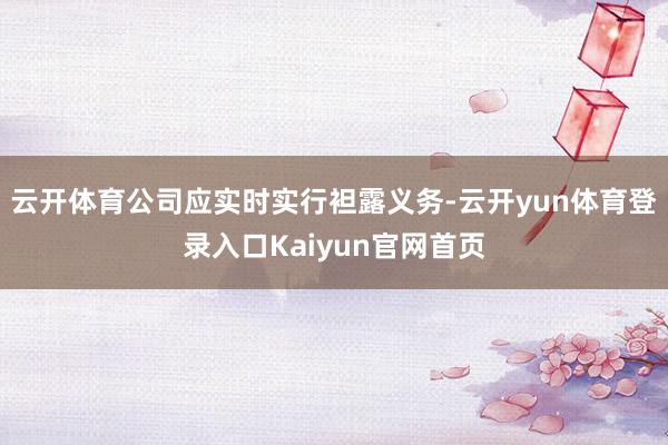 云开体育公司应实时实行袒露义务-云开yun体育登录入口Kaiyun官网首页