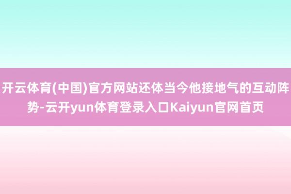 开云体育(中国)官方网站还体当今他接地气的互动阵势-云开yun体育登录入口Kaiyun官网首页