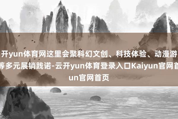 开yun体育网这里会聚科幻文创、科技体验、动漫游戏等多元展销践诺-云开yun体育登录入口Kaiyun官网首页