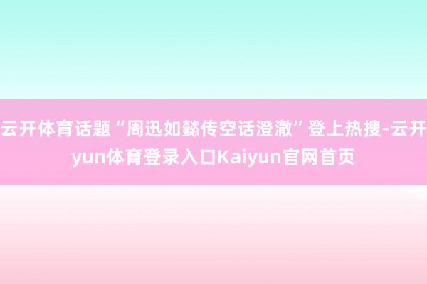 云开体育话题“周迅如懿传空话澄澈”登上热搜-云开yun体育登录入口Kaiyun官网首页