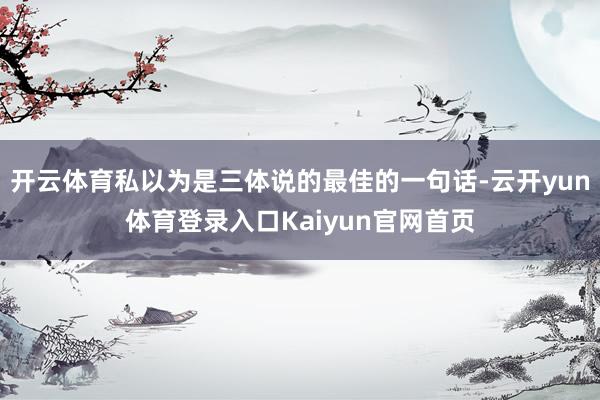 开云体育私以为是三体说的最佳的一句话-云开yun体育登录入口Kaiyun官网首页