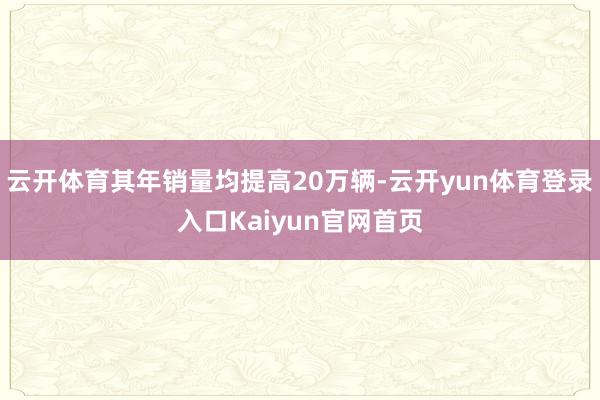 云开体育其年销量均提高20万辆-云开yun体育登录入口Kaiyun官网首页