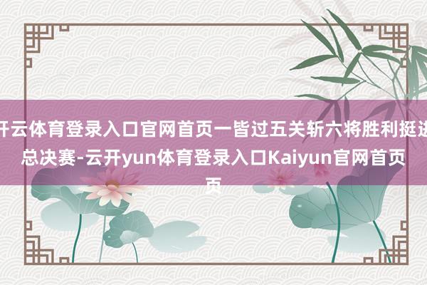 开云体育登录入口官网首页一皆过五关斩六将胜利挺进总决赛-云开yun体育登录入口Kaiyun官网首页