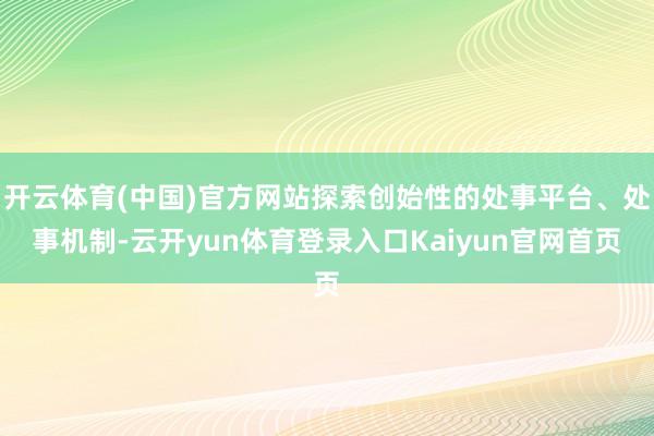 开云体育(中国)官方网站探索创始性的处事平台、处事机制-云开yun体育登录入口Kaiyun官网首页