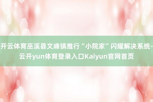 开云体育巫溪县文峰镇推行“小院家”闪耀解决系统-云开yun体育登录入口Kaiyun官网首页