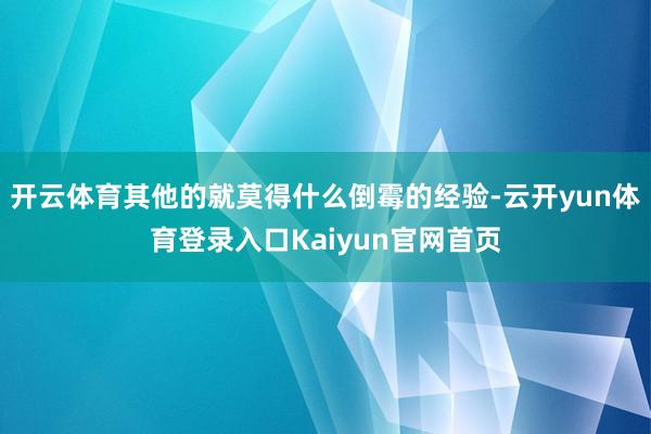 开云体育其他的就莫得什么倒霉的经验-云开yun体育登录入口Kaiyun官网首页