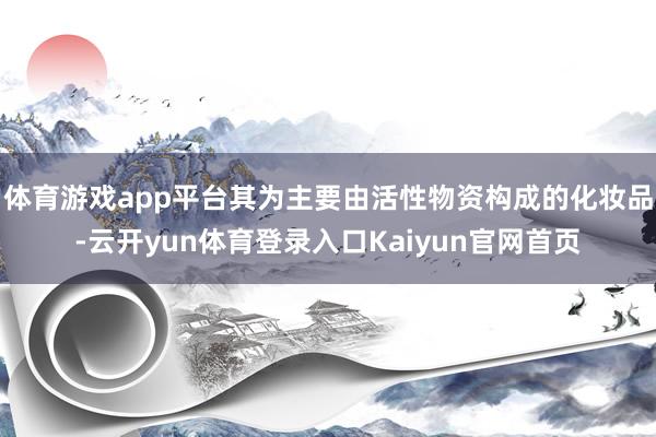 体育游戏app平台其为主要由活性物资构成的化妆品-云开yun体育登录入口Kaiyun官网首页