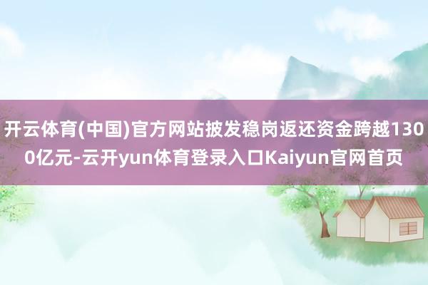 开云体育(中国)官方网站披发稳岗返还资金跨越1300亿元-云开yun体育登录入口Kaiyun官网首页
