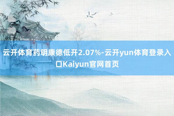 云开体育药明康德低开2.07%-云开yun体育登录入口Kaiyun官网首页