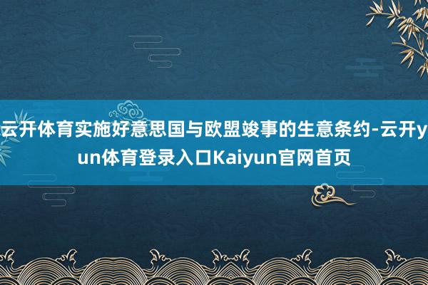 云开体育实施好意思国与欧盟竣事的生意条约-云开yun体育登录入口Kaiyun官网首页