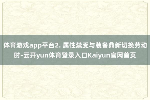 体育游戏app平台2. 属性禁受与装备鼎新切换劳动时-云开yun体育登录入口Kaiyun官网首页