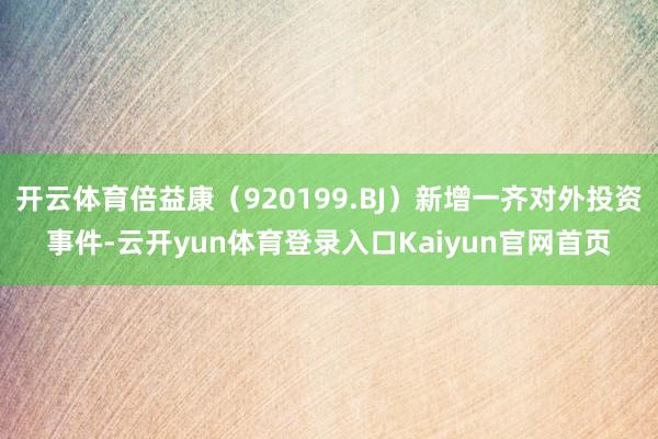 开云体育倍益康（920199.BJ）新增一齐对外投资事件-云开yun体育登录入口Kaiyun官网首页