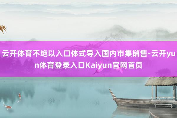云开体育不绝以入口体式导入国内市集销售-云开yun体育登录入口Kaiyun官网首页