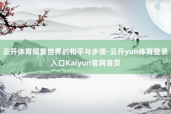 云开体育规复世界的和平与步骤-云开yun体育登录入口Kaiyun官网首页