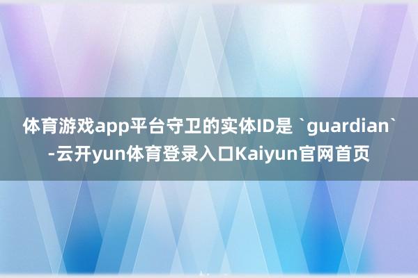 体育游戏app平台守卫的实体ID是 `guardian`-云开yun体育登录入口Kaiyun官网首页