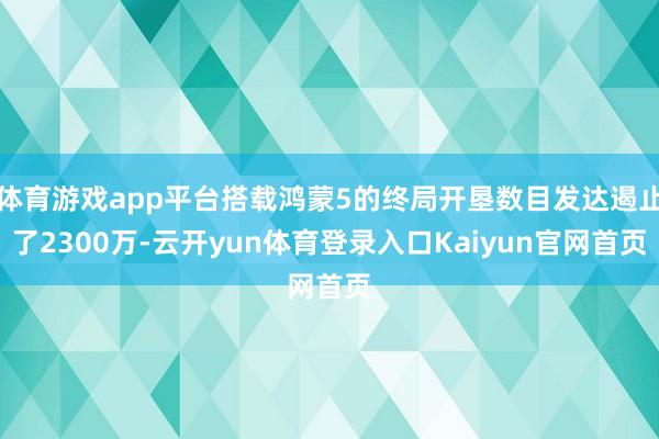 体育游戏app平台搭载鸿蒙5的终局开垦数目发达遏止了2300万-云开yun体育登录入口Kaiyun官网首页