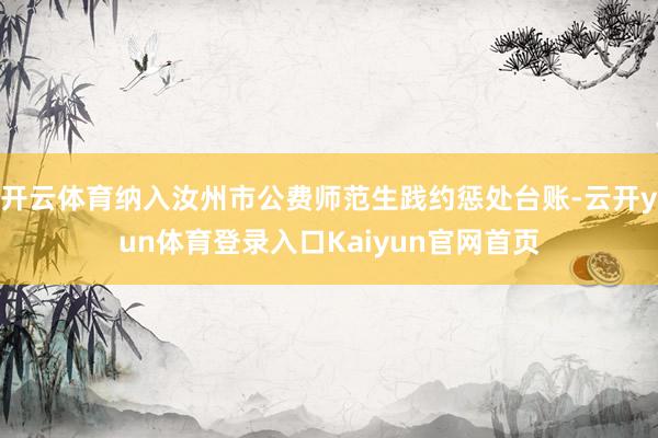 开云体育纳入汝州市公费师范生践约惩处台账-云开yun体育登录入口Kaiyun官网首页
