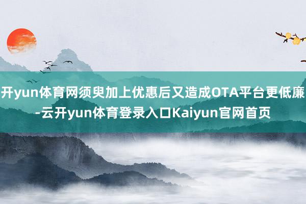 开yun体育网须臾加上优惠后又造成OTA平台更低廉-云开yun体育登录入口Kaiyun官网首页