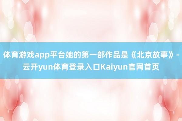 体育游戏app平台她的第一部作品是《北京故事》-云开yun体育登录入口Kaiyun官网首页